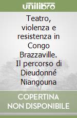 Teatro, violenza e resistenza in Congo Brazzaville. Il percorso di Dieudonné Niangouna libro