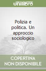 Polizia e politica. Un approccio sociologico libro