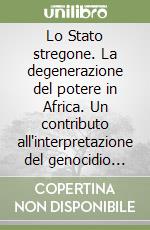 Lo Stato stregone. La degenerazione del potere in Africa. Un contributo all'interpretazione del genocidio rwandese del 1994 libro