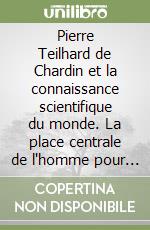 Pierre Teilhard de Chardin et la connaissance scientifique du monde. La place centrale de l'homme pour une philosophie du développement. Ediz. italiana