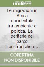 Le migrazioni in Africa oocidentale tra ambiente e politica. La periferia del parco Transfrontaliero «W» (Benin, Burkina Faso, Niger) libro