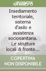 Insediamento territoriale, sistema d'asilo e assistenza sociosanitaria. Le strutture locali di fronte al fenomeno dell'immigrazione libro