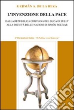 L'invenzione della pace. Dalla Repubblica cristiana del duca di Sully alla società delle nazioni di Simón Bolívar libro