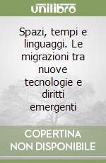 Spazi, tempi e linguaggi. Le migrazioni tra nuove tecnologie e diritti emergenti libro