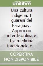 Una cultura indigena. I guaraní del Paraguay. Approccio interdisciplinare fra medicina tradizionale e linguistica libro