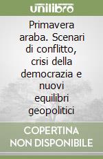 Primavera araba. Scenari di conflitto, crisi della democrazia e nuovi equilibri geopolitici libro