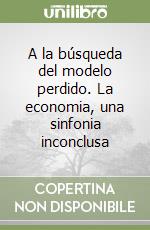 A la búsqueda del modelo perdido. La economia, una sinfonia inconclusa libro