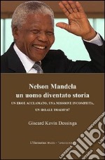 Nelson Mandela un uomo diventato storia. Un eroe acclamato, una missione incompiuta, un ideale tradito? libro