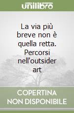 La via più breve non è quella retta. Percorsi nell'outsider art libro