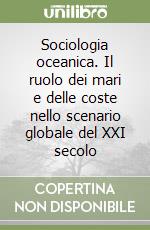 Sociologia oceanica. Il ruolo dei mari e delle coste nello scenario globale del XXI secolo libro