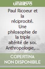 Paul Ricoeur et la réciprocité. Une philosophie de la triple altérité de soi. Anthropologie, éthique et politique au coeur de la règle d'or libro