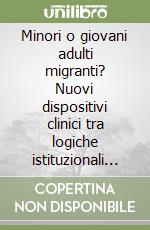 Minori o giovani adulti migranti? Nuovi dispositivi clinici tra logiche istituzionali e culturali libro