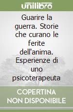 Guarire la guerra. Storie che curano le ferite dell'anima. Esperienze di uno psicoterapeuta libro