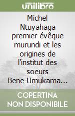 Michel Ntuyahaga premier évêque murundi et les origines de l'institut des soeurs Bene-Umukama du Burundi. Pour une herméneutique historico-théologique...