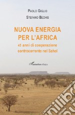 Nuova energia per l'Africa. 45 anni di cooperazione controcorrente nel Sahel libro