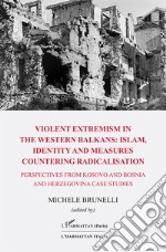 Violent extremism in the western balkans: islam, identity and measures countering radicalisation. Perspectives from Kosovo and Bosnia and Herzegovina case studies libro