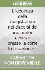 L'ideologia della magistratura nei discorsi dei procuratori generali presso la corte di cassazione: 1948-2001