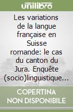 Les variations de la langue française en Suisse romande: le cas du canton du Jura. Enquête (socio)linguistique et terminologique libro