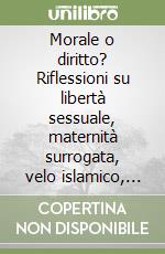 Morale o diritto? Riflessioni su libertà sessuale, maternità surrogata, velo islamico, eutanasia...