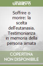 Soffrire o morire: la scelta dell'eutanasia. Testimonianza in memoria della persona amata libro