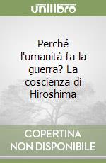 Perché l'umanità fa la guerra? La coscienza di Hiroshima libro