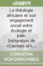 La théologie africaine et son engagement social entre écologie et paix. Intégration de «Laudato si'» dans le projet ecclésial libro