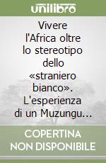 Vivere l'Africa oltre lo stereotipo dello «straniero bianco». L'esperienza di un Muzungu in Rwanda libro