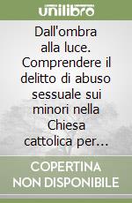 Dall'ombra alla luce. Comprendere il delitto di abuso sessuale sui minori nella Chiesa cattolica per prevenirlo libro