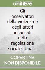 Gli osservatori della violenza e degli attori incaricati della regolazione sociale. Una rassegna delle pratiche internazionali libro