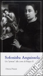 Sofonisba Anguissola. Un «pittore» alla corte di Filippo II. Ediz. illustrata libro