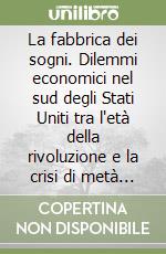 La fabbrica dei sogni. Dilemmi economici nel sud degli Stati Uniti tra l'età della rivoluzione e la crisi di metà ottocento libro