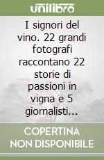 I signori del vino. 22 grandi fotografi raccontano 22 storie di passioni in vigna e 5 giornalisti enoici degustano 66 etichette al top. Ediz. illustrata libro