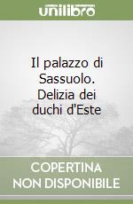 Il palazzo di Sassuolo. Delizia dei duchi d'Este libro