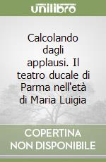 Calcolando dagli applausi. Il teatro ducale di Parma nell'età di Maria Luigia libro