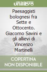 Paesaggisti bolognesi fra Sette e Ottocento. Giacomo Savini e gli allievi di Vincenzo Martinelli libro