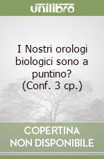 I Nostri orologi biologici sono a puntino? (Conf. 3 cp.)