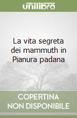 La vita segreta dei mammuth in Pianura padana libro