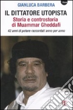 Il dittatore utopista. Storia e controstoria di Muammar Gheddafi. 42 anni di potere raccontati anno per anno libro