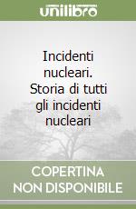 Incidenti nucleari. Storia di tutti gli incidenti nucleari libro