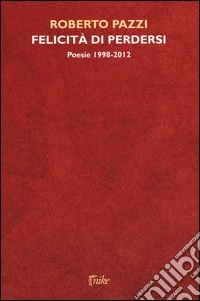 Felicità di perdersi. Poesie 1998-2012
