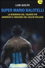 Super Mario Balotelli. La biografia del talento più ammirato e discusso del calcio italiano libro