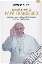 La vera storia di Papa Francesco. Un libro per capire chi è Jorge Mario Bergoglio e chi sarà Papa Francesco libro