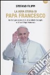 La vera storia di Papa Francesco. Un libro per capire chi è Jorge Mario Bergoglio e chi sarà Papa Francesco libro