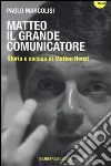 Matteo il grande comunicatore. Storia e ascesa di Matteo Renzi libro