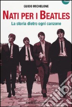 Nati per i Beatles. La storia dietro ogni canzone libro