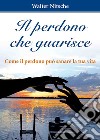 Il perdono che guarisce. Come il perdono può sanare la tua vita libro