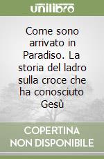Come sono arrivato in Paradiso. La storia del ladro sulla croce che ha conosciuto Gesù libro