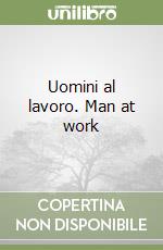 Uomini al lavoro. Man at work libro