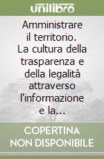 Amministrare il territorio. La cultura della trasparenza e della legalità attraverso l'informazione e la comunicazione dell'ufficio relazioni con il pubblico libro