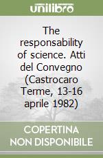 The responsability of science. Atti del Convegno (Castrocaro Terme, 13-16 aprile 1982) libro